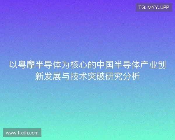 以粤摩半导体为核心的中国半导体产业创新发展与技术突破研究分析 以粤摩半导体为核心的中国半导体产业创新发展与技术突破研究分析