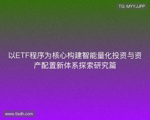 以ETF程序为核心构建智能量化投资与资产配置新体系探索研究篇 以ETF程序为核心构建智能量化投资与资产配置新体系探索研究篇