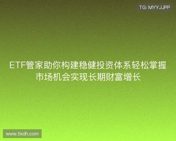 ETF管家助你构建稳健投资体系轻松掌握市场机会实现长期财富增长